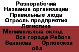 Разнорабочий › Название организации ­ Правильные люди › Отрасль предприятия ­ Логистика › Минимальный оклад ­ 30 000 - Все города Работа » Вакансии   . Орловская обл.